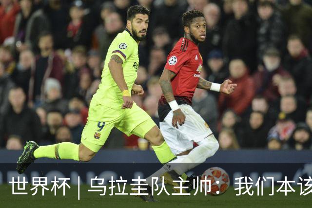 世界杯 | 乌拉圭队主帅：我们本该全取六分